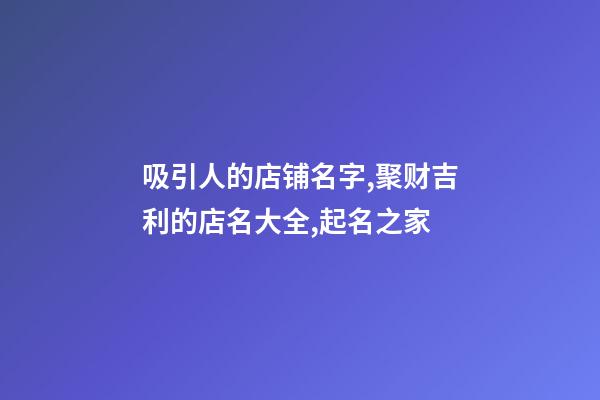 吸引人的店铺名字,聚财吉利的店名大全,起名之家-第1张-店铺起名-玄机派