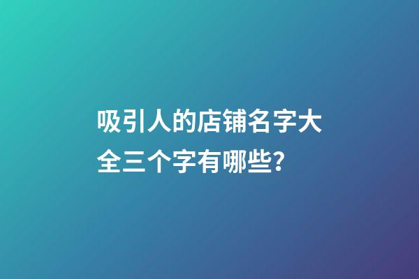 吸引人的店铺名字大全三个字有哪些？-第1张-店铺起名-玄机派