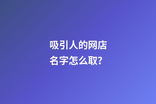 吸引人的网店名字怎么取？