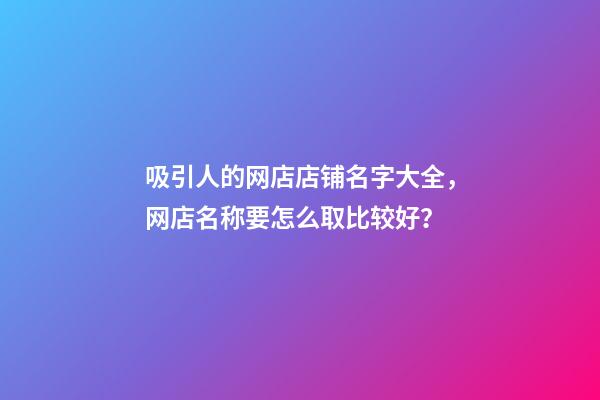 吸引人的网店店铺名字大全，网店名称要怎么取比较好？-第1张-店铺起名-玄机派