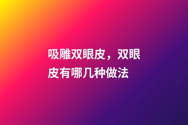 吸雕双眼皮，双眼皮有哪几种做法-第1张-观点-玄机派