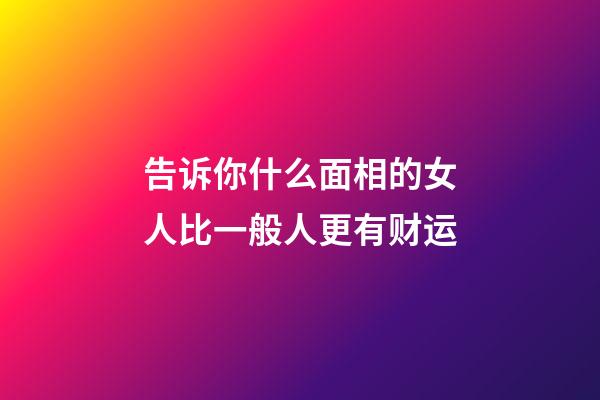 告诉你什么面相的女人比一般人更有财运