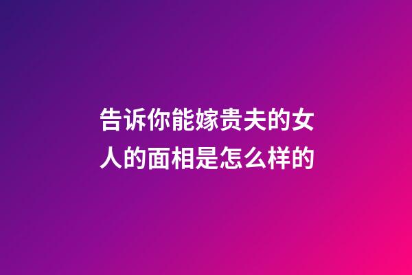 告诉你能嫁贵夫的女人的面相是怎么样的