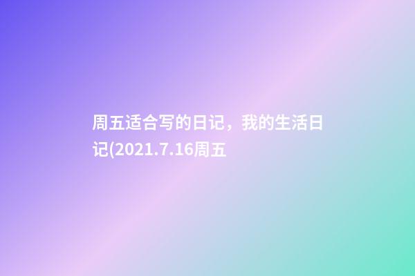 周五适合写的日记，我的生活日记(2021.7.16周五-第1张-观点-玄机派