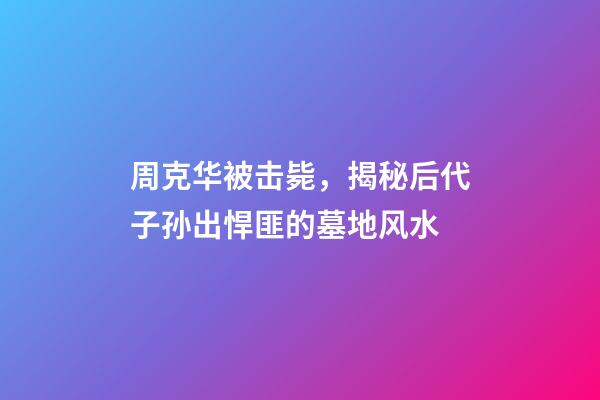 周克华被击毙，揭秘后代子孙出悍匪的墓地风水