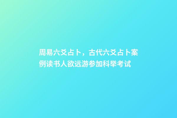 周易六爻占卜，古代六爻占卜案例读书人欲远游参加科举考试-第1张-观点-玄机派