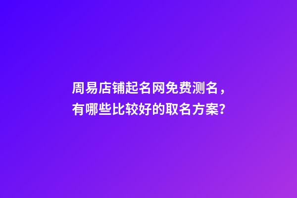 周易店铺起名网免费测名，有哪些比较好的取名方案？-第1张-店铺起名-玄机派