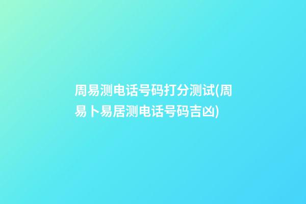 周易测电话号码打分测试(周易卜易居测电话号码吉凶)