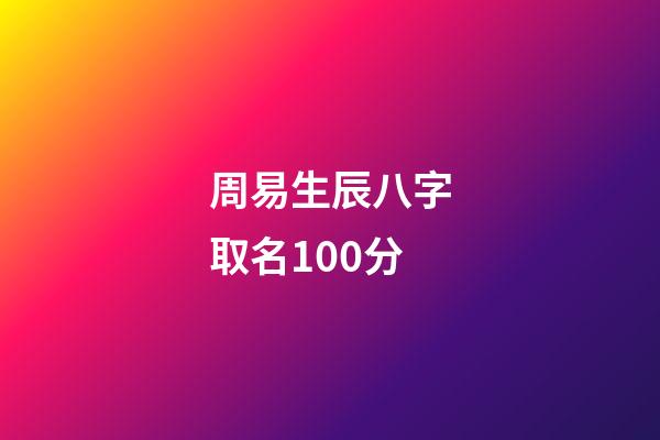 周易生辰八字取名100分(周易生辰八字起名字)-第1张-宝宝起名-玄机派