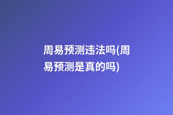 周易预测违法吗(周易预测是真的吗)