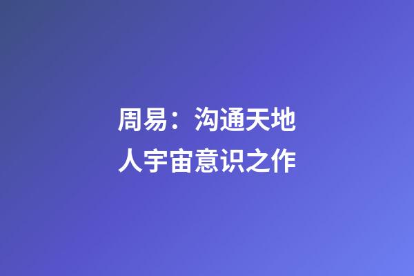 周易：沟通天地人宇宙意识之作