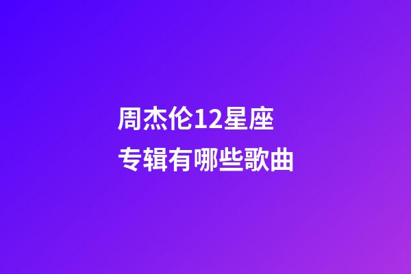 周杰伦12星座专辑有哪些歌曲-第1张-星座运势-玄机派