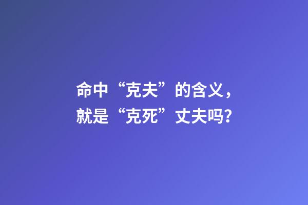 命中“克夫”的含义，就是“克死”丈夫吗？