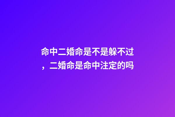 命中二婚命是不是躲不过，二婚命是命中注定的吗