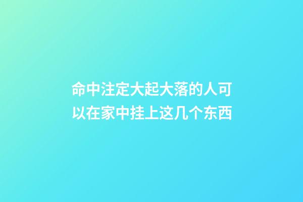 命中注定大起大落的人可以在家中挂上这几个东西