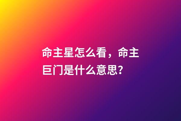 命主星怎么看，命主巨门是什么意思？-第1张-观点-玄机派