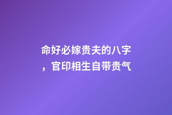 命好必嫁贵夫的八字，官印相生自带贵气