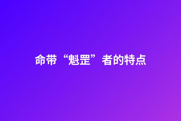 命带“魁罡”者的特点