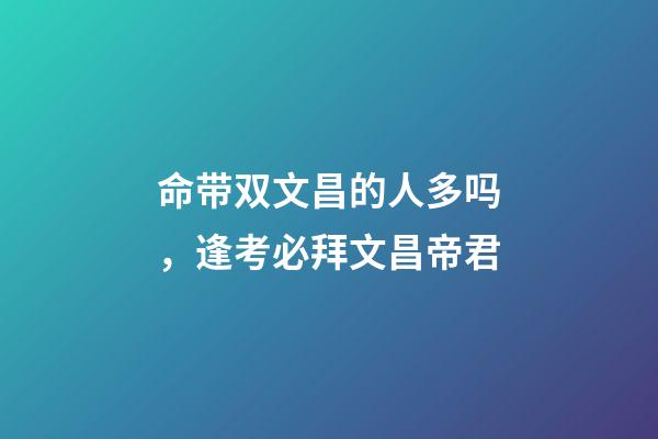 命带双文昌的人多吗，逢考必拜文昌帝君-第1张-观点-玄机派