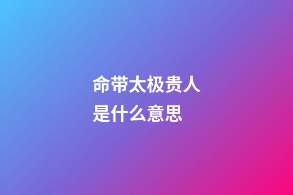 命带太极贵人是什么意思