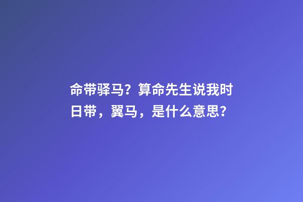 命带驿马？算命先生说我时日带，翼马，是什么意思？-第1张-观点-玄机派