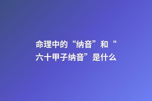 命理中的“纳音”和“六十甲子纳音”是什么