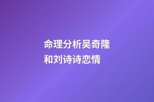 命理分析吴奇隆和刘诗诗恋情