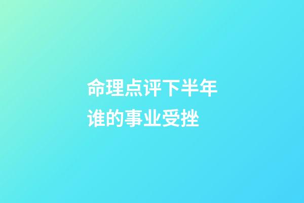 命理点评下半年谁的事业受挫