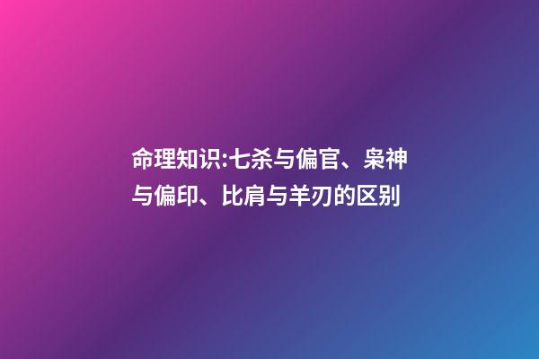 命理知识:七杀与偏官、枭神与偏印、比肩与羊刃的区别