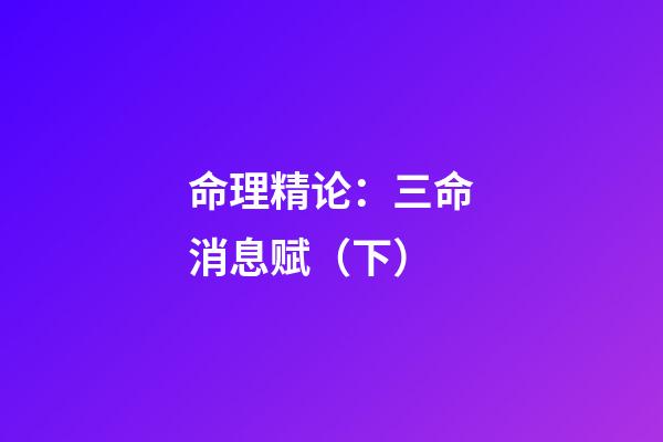 命理精论：三命消息赋（下）