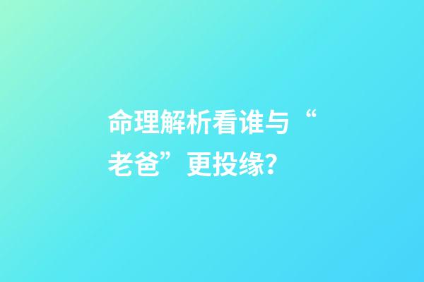 命理解析看谁与“老爸”更投缘？