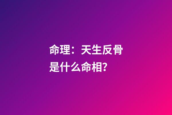 命理：天生反骨是什么命相？