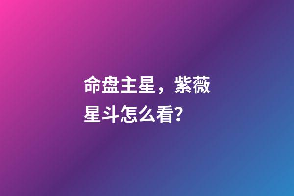 命盘主星，紫薇星斗怎么看？-第1张-观点-玄机派