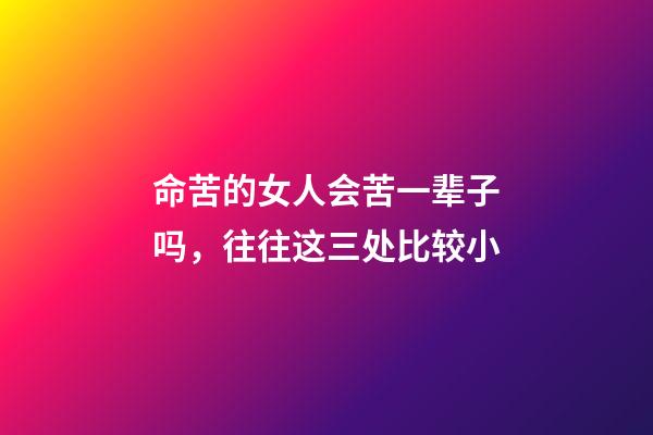 命苦的女人会苦一辈子吗，往往这三处比较小-第1张-观点-玄机派