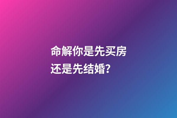 命解你是先买房还是先结婚？