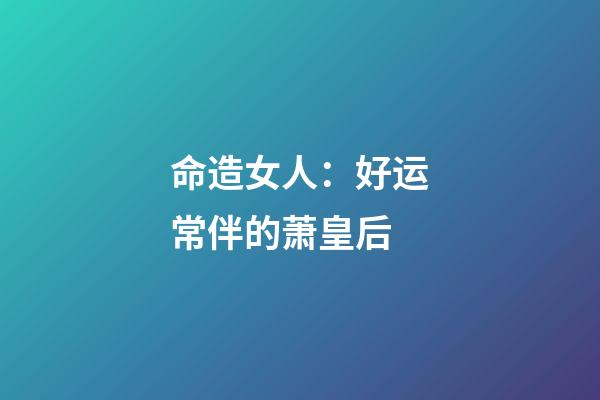 命造女人：好运常伴的萧皇后