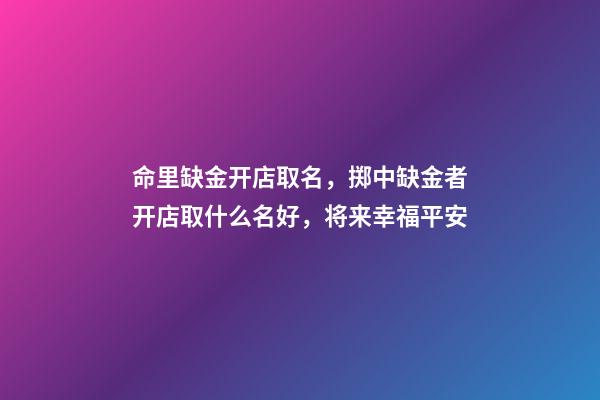 命里缺金开店取名，掷中缺金者开店取什么名好，将来幸福平安-第1张-店铺起名-玄机派