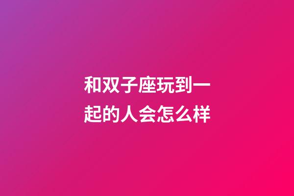 和双子座玩到一起的人会怎么样-第1张-星座运势-玄机派