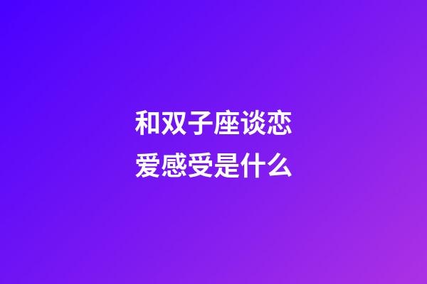 和双子座谈恋爱感受是什么-第1张-星座运势-玄机派