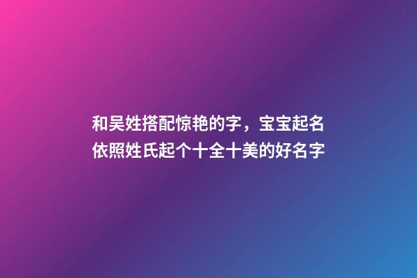 和吴姓搭配惊艳的字，宝宝起名依照姓氏起个十全十美的好名字-第1张-观点-玄机派