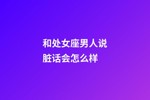 和处女座男人说脏话会怎么样-第1张-星座运势-玄机派