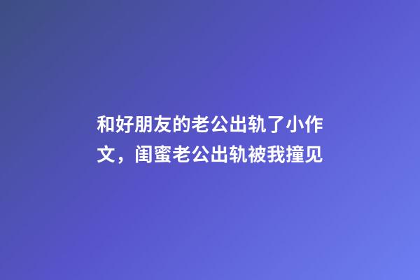 和好朋友的老公出轨了小作文，闺蜜老公出轨被我撞见-第1张-观点-玄机派