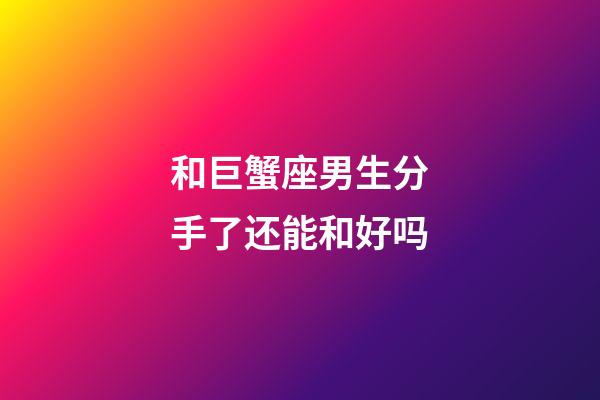 和巨蟹座男生分手了还能和好吗-第1张-星座运势-玄机派