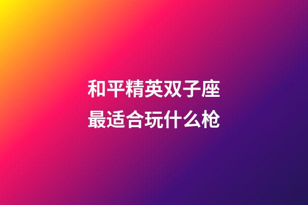 和平精英双子座最适合玩什么枪-第1张-星座运势-玄机派