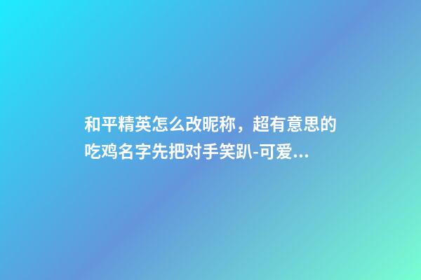 和平精英怎么改昵称，超有意思的吃鸡名字先把对手笑趴-可爱点-第1张-观点-玄机派