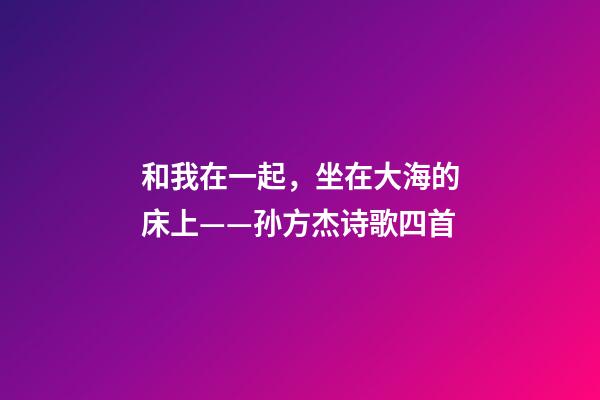 和我在一起，坐在大海的床上——孙方杰诗歌四首-第1张-观点-玄机派