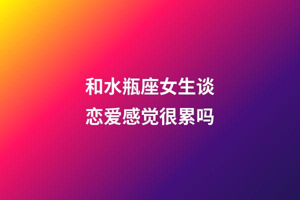 和水瓶座女生谈恋爱感觉很累吗-第1张-星座运势-玄机派