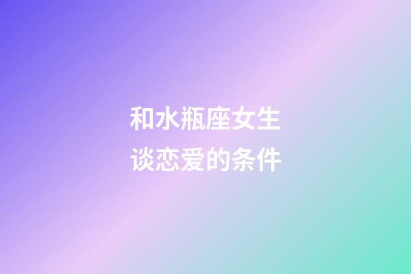 和水瓶座女生谈恋爱的条件-第1张-星座运势-玄机派