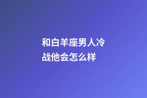 和白羊座男人冷战他会怎么样-第1张-星座运势-玄机派