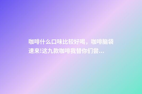 咖啡什么口味比较好喝，咖啡脑袋速来!这九款咖啡我替你们尝过了-第1张-观点-玄机派